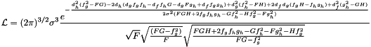 \[ \mathcal{L} = (2\pi)^{3/2}\sigma^3 \frac{e^{-\frac{ d_h^2(f_g^2-FG) -2d_h(d_g f_g f_h - d_f f_h G -d_g F g_h + d_f f_g g_h) + d_g^2(f_h^2 - FH) + 2d_f d_g(f_g H - f_h g_h) + d_f^2(g_h^2 - GH)}{2\sigma^2 (FGH + 2f_g f_h g_h -G f_h^2 - H f_g^2 - F g_h^2) }}}{\sqrt{F}\sqrt{\frac{(FG - f_g^2)}{F}}\sqrt{\frac{FGH + 2f_g f_h g_h -G f_h^2 - F g_h^2 - H f_g^2}{FG - f_g^2}}} \]